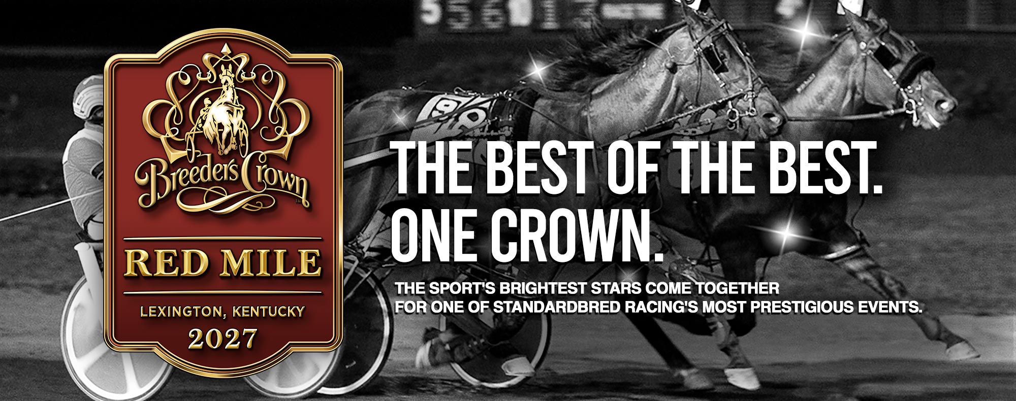 The Best of the Best.One Crown. The sport's brightest stars come togetherfor one of Standardbred racing's most prestigious events.